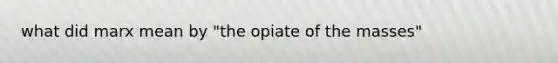 what did marx mean by "the opiate of the masses"