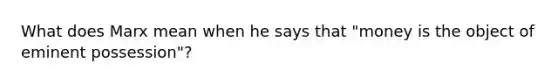 What does Marx mean when he says that "money is the object of eminent possession"?