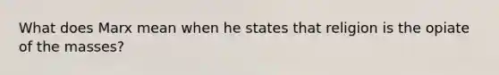 What does Marx mean when he states that religion is the opiate of the masses?