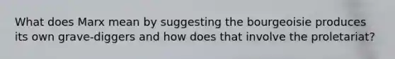 What does Marx mean by suggesting the bourgeoisie produces its own grave-diggers and how does that involve the proletariat?