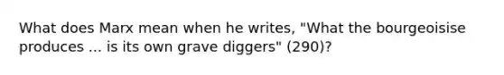 What does Marx mean when he writes, "What the bourgeoisise produces ... is its own grave diggers" (290)?