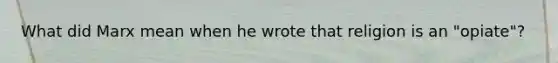 What did Marx mean when he wrote that religion is an "opiate"?