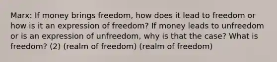 Marx: If money brings freedom, how does it lead to freedom or how is it an expression of freedom? If money leads to unfreedom or is an expression of unfreedom, why is that the case? What is freedom? (2) (realm of freedom) (realm of freedom)