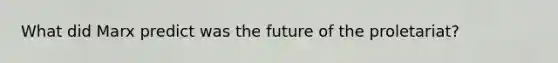 What did Marx predict was the future of the proletariat?