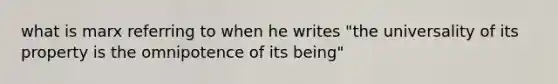 what is marx referring to when he writes "the universality of its property is the omnipotence of its being"