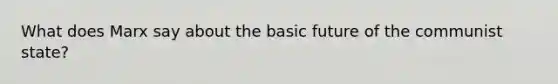 What does Marx say about the basic future of the communist state?