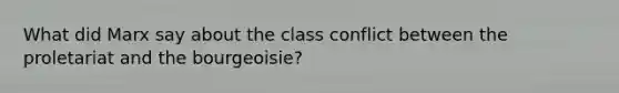 What did Marx say about the class conflict between the proletariat and the bourgeoisie?