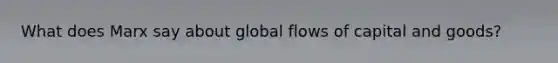 What does Marx say about global flows of capital and goods?