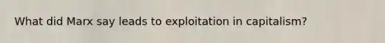 What did Marx say leads to exploitation in capitalism?