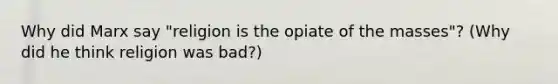 Why did Marx say "religion is the opiate of the masses"? (Why did he think religion was bad?)