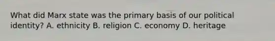 What did Marx state was the primary basis of our political identity? A. ethnicity B. religion C. economy D. heritage