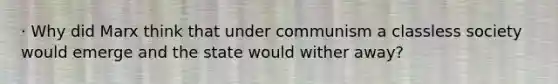 · Why did Marx think that under communism a classless society would emerge and the state would wither away?