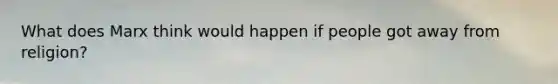 What does Marx think would happen if people got away from religion?