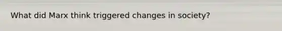 What did Marx think triggered changes in society?