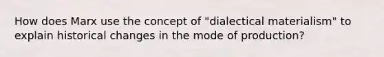 How does Marx use the concept of "dialectical materialism" to explain historical changes in the mode of production?