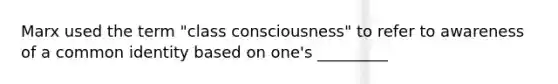 Marx used the term "class consciousness" to refer to awareness of a common identity based on one's _________