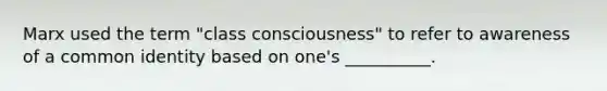 Marx used the term "class consciousness" to refer to awareness of a common identity based on one's __________.