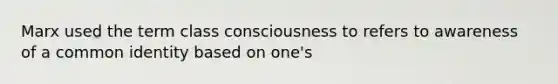 Marx used the term class consciousness to refers to awareness of a common identity based on one's