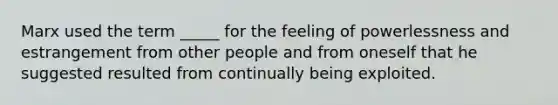 Marx used the term _____ for the feeling of powerlessness and estrangement from other people and from oneself that he suggested resulted from continually being exploited.