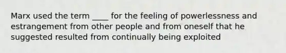 Marx used the term ____ for the feeling of powerlessness and estrangement from other people and from oneself that he suggested resulted from continually being exploited