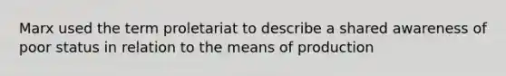 Marx used the term proletariat to describe a shared awareness of poor status in relation to the means of production