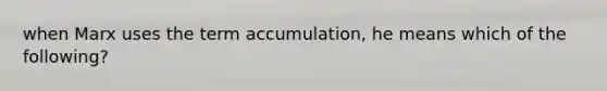 when Marx uses the term accumulation, he means which of the following?