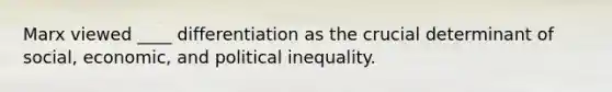 Marx viewed ____ differentiation as the crucial determinant of social, economic, and political inequality.