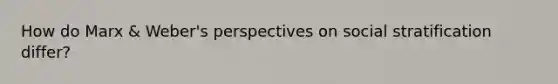 How do Marx & Weber's perspectives on social stratification differ?