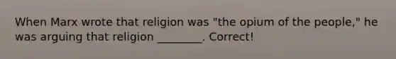 When Marx wrote that religion was "the opium of the people," he was arguing that religion ________. Correct!