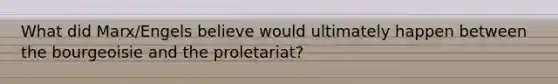 What did Marx/Engels believe would ultimately happen between the bourgeoisie and the proletariat?