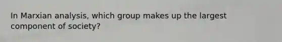 In Marxian analysis, which group makes up the largest component of society?