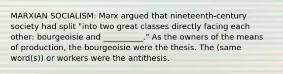 MARXIAN SOCIALISM: Marx argued that nineteenth-century society had split "into two great classes directly facing each other: bourgeoisie and __________." As the owners of the means of production, the bourgeoisie were the thesis. The (same word(s)) or workers were the antithesis.