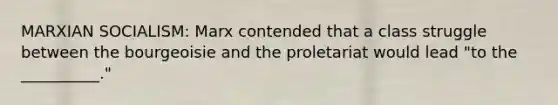 MARXIAN SOCIALISM: Marx contended that a class struggle between the bourgeoisie and the proletariat would lead "to the __________."