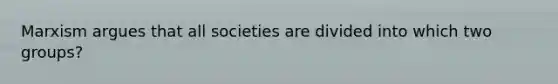 Marxism argues that all societies are divided into which two groups?