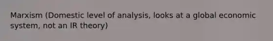 Marxism (Domestic level of analysis, looks at a global economic system, not an IR theory)