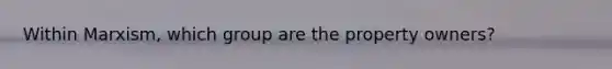 Within Marxism, which group are the property owners?