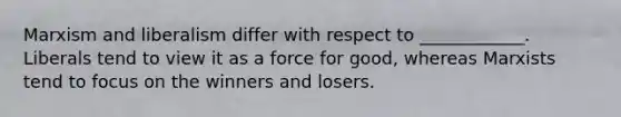 Marxism and liberalism differ with respect to ____________. Liberals tend to view it as a force for good, whereas Marxists tend to focus on the winners and losers.