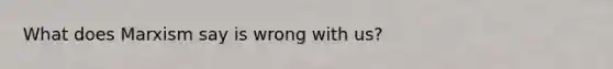 What does Marxism say is wrong with us?