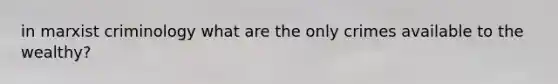 in marxist criminology what are the only crimes available to the wealthy?