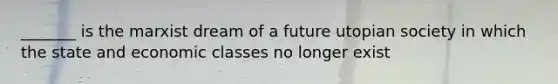 _______ is the marxist dream of a future utopian society in which the state and economic classes no longer exist