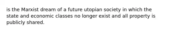 is the Marxist dream of a future utopian society in which the state and economic classes no longer exist and all property is publicly shared.