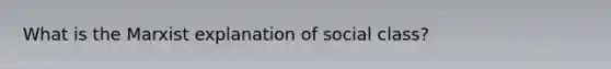 What is the Marxist explanation of social class?