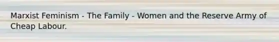 Marxist Feminism - The Family - Women and the Reserve Army of Cheap Labour.