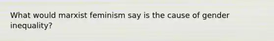 What would marxist feminism say is the cause of gender inequality?