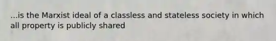 ...is the Marxist ideal of a classless and stateless society in which all property is publicly shared