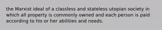 the Marxist ideal of a classless and stateless utopian society in which all property is commonly owned and each person is paid according to his or her abilities and needs.