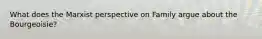 What does the Marxist perspective on Family argue about the Bourgeoisie?