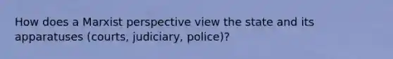 How does a Marxist perspective view the state and its apparatuses (courts, judiciary, police)?