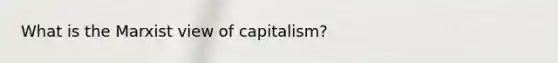 What is the Marxist view of capitalism?