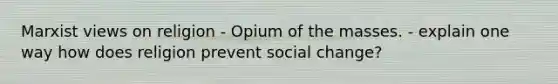 Marxist views on religion - Opium of the masses. - explain one way how does religion prevent social change?